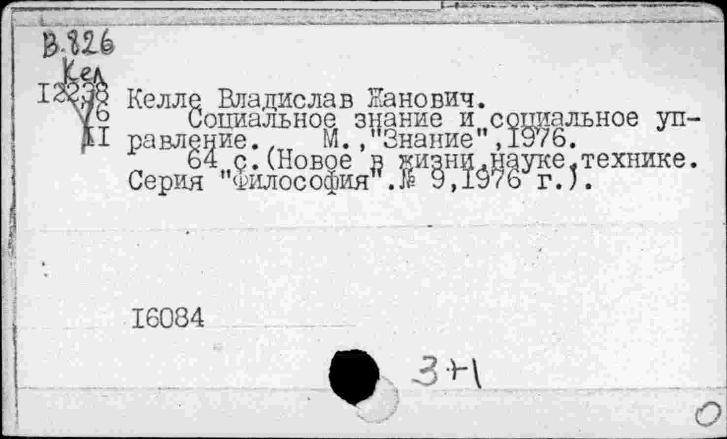 ﻿Келле Владислав Канович.
1? Социальное знание и социальное уп-Ц равление., М./Знание",1976.
технике.
16084